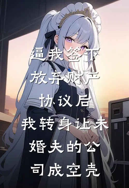 逼我签下放弃财产协议后，我转身让未婚夫的公司成空壳张铭苏晴最新好看小说推荐_完本小说免费逼我签下放弃财产协议后，我转身让未婚夫的公司成空壳(张铭苏晴)