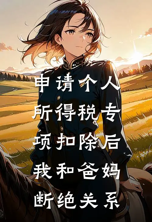 申请个人所得税专项扣除后，我和爸妈断绝关系(乔朔彤彤)全集阅读_申请个人所得税专项扣除后，我和爸妈断绝关系最新章节阅读