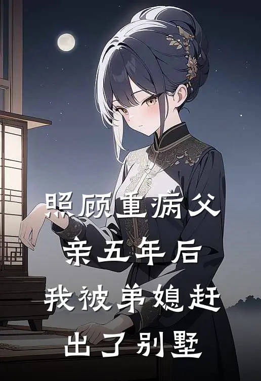 照顾重病父亲五年后，我被弟媳赶出了别墅(安楠子豪)小说全文免费阅读_无弹窗全文免费阅读照顾重病父亲五年后，我被弟媳赶出了别墅(安楠子豪)