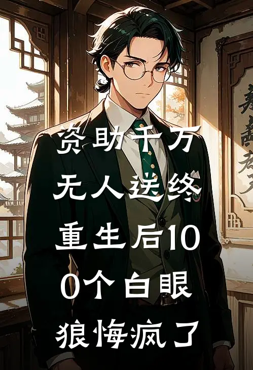 资助千万无人送终，重生后100个白眼狼悔疯了