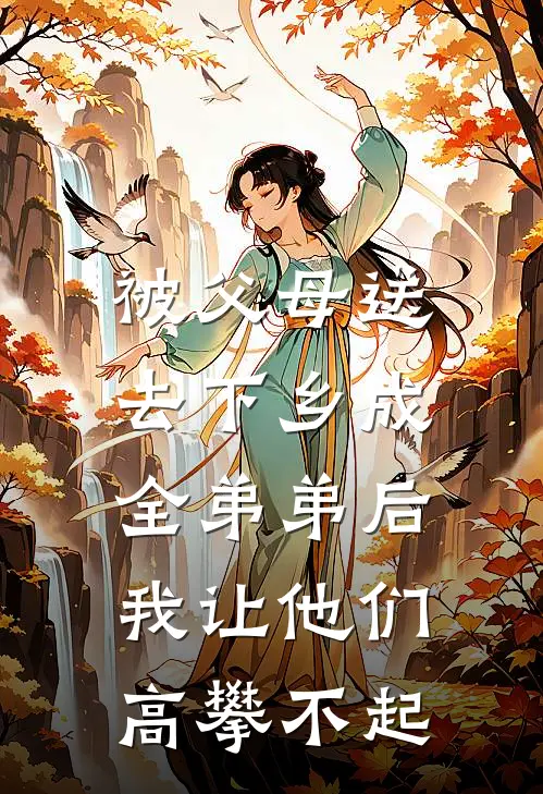 被父母送去下乡成全弟弟后，我让他们高攀不起